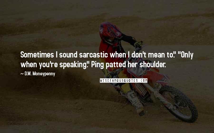 D.W. Moneypenny Quotes: Sometimes I sound sarcastic when I don't mean to." "Only when you're speaking." Ping patted her shoulder.