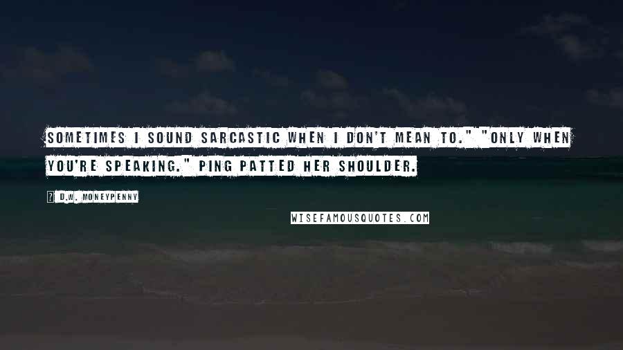D.W. Moneypenny Quotes: Sometimes I sound sarcastic when I don't mean to." "Only when you're speaking." Ping patted her shoulder.