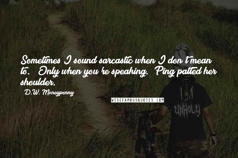 D.W. Moneypenny Quotes: Sometimes I sound sarcastic when I don't mean to." "Only when you're speaking." Ping patted her shoulder.