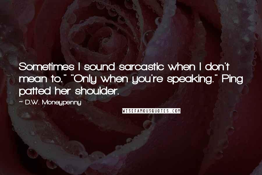 D.W. Moneypenny Quotes: Sometimes I sound sarcastic when I don't mean to." "Only when you're speaking." Ping patted her shoulder.