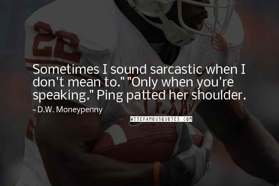 D.W. Moneypenny Quotes: Sometimes I sound sarcastic when I don't mean to." "Only when you're speaking." Ping patted her shoulder.