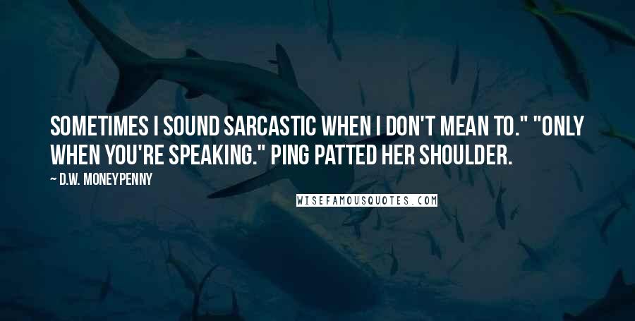 D.W. Moneypenny Quotes: Sometimes I sound sarcastic when I don't mean to." "Only when you're speaking." Ping patted her shoulder.