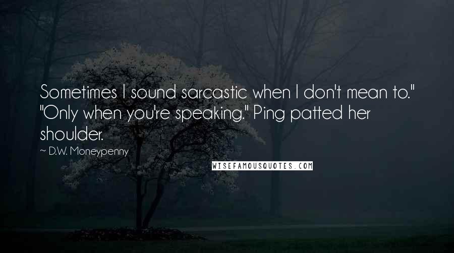 D.W. Moneypenny Quotes: Sometimes I sound sarcastic when I don't mean to." "Only when you're speaking." Ping patted her shoulder.