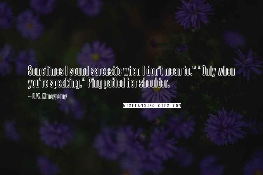 D.W. Moneypenny Quotes: Sometimes I sound sarcastic when I don't mean to." "Only when you're speaking." Ping patted her shoulder.