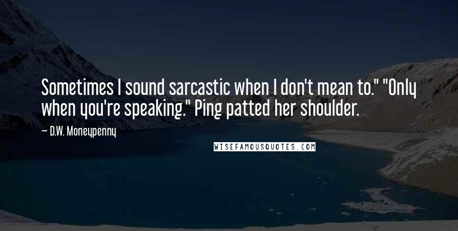 D.W. Moneypenny Quotes: Sometimes I sound sarcastic when I don't mean to." "Only when you're speaking." Ping patted her shoulder.