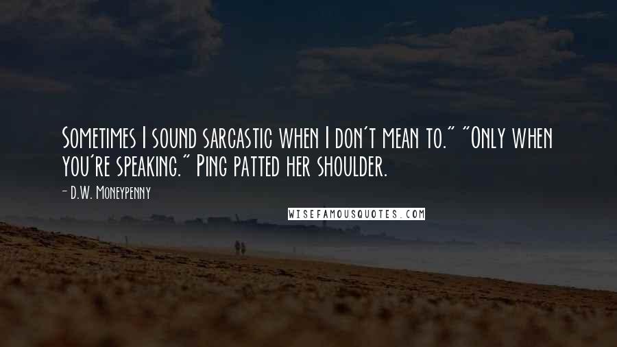 D.W. Moneypenny Quotes: Sometimes I sound sarcastic when I don't mean to." "Only when you're speaking." Ping patted her shoulder.