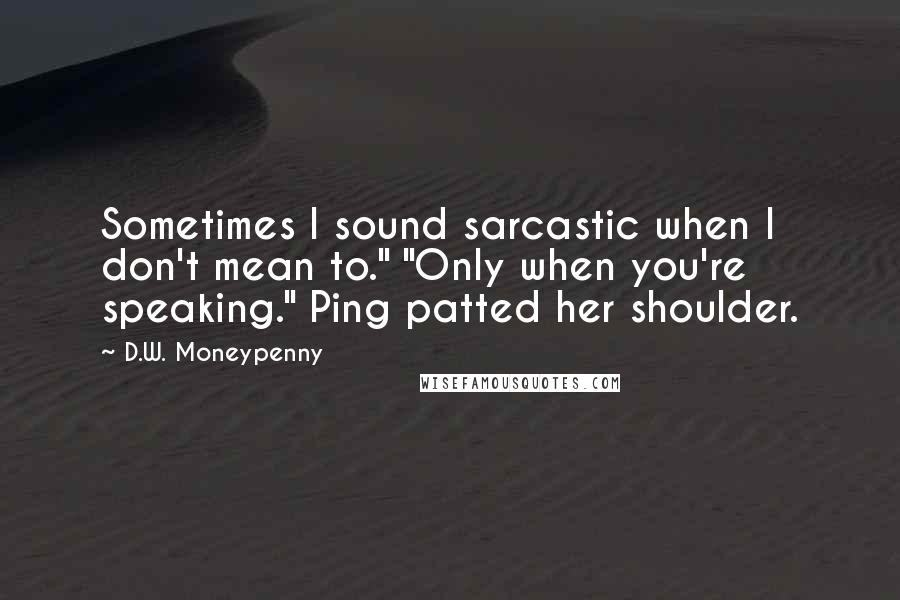 D.W. Moneypenny Quotes: Sometimes I sound sarcastic when I don't mean to." "Only when you're speaking." Ping patted her shoulder.