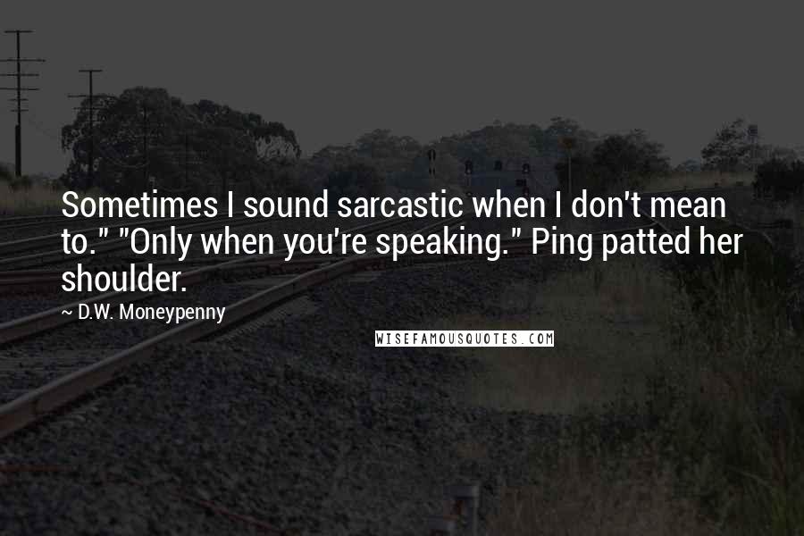 D.W. Moneypenny Quotes: Sometimes I sound sarcastic when I don't mean to." "Only when you're speaking." Ping patted her shoulder.