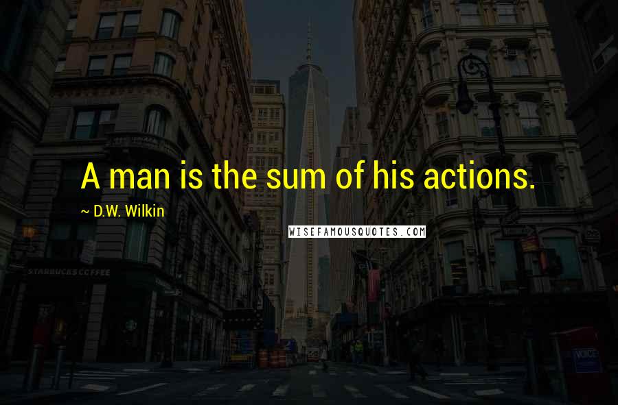 D.W. Wilkin Quotes: A man is the sum of his actions.