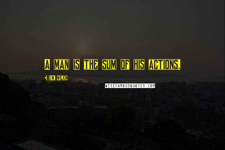 D.W. Wilkin Quotes: A man is the sum of his actions.