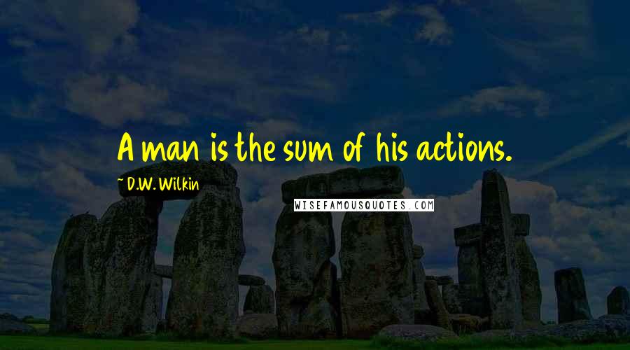 D.W. Wilkin Quotes: A man is the sum of his actions.
