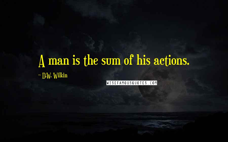 D.W. Wilkin Quotes: A man is the sum of his actions.