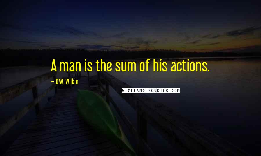 D.W. Wilkin Quotes: A man is the sum of his actions.