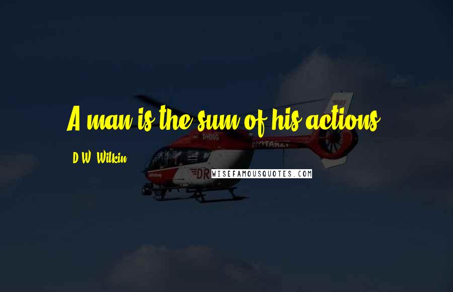 D.W. Wilkin Quotes: A man is the sum of his actions.