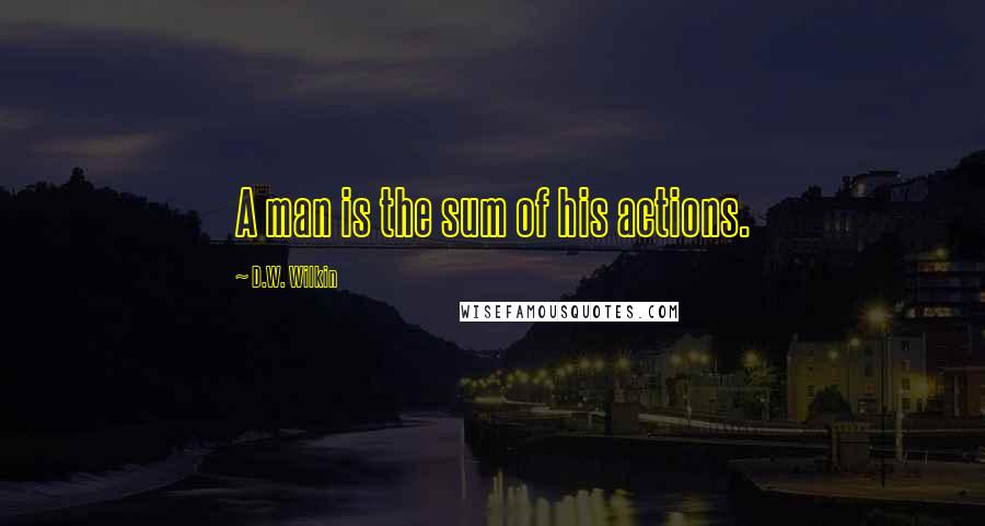 D.W. Wilkin Quotes: A man is the sum of his actions.