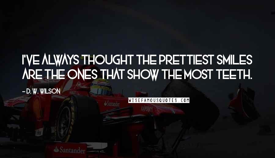 D. W. Wilson Quotes: I've always thought the prettiest smiles are the ones that show the most teeth.