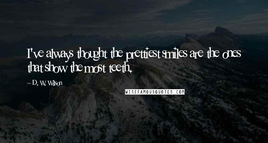 D. W. Wilson Quotes: I've always thought the prettiest smiles are the ones that show the most teeth.