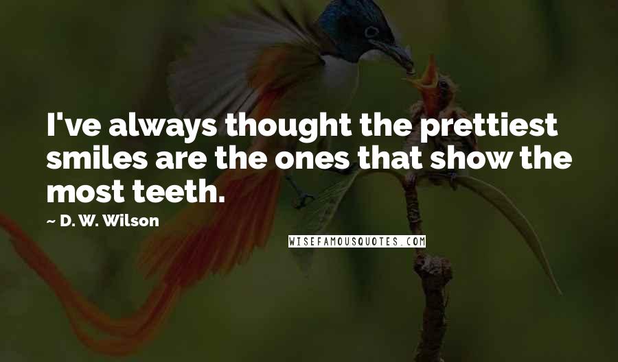 D. W. Wilson Quotes: I've always thought the prettiest smiles are the ones that show the most teeth.