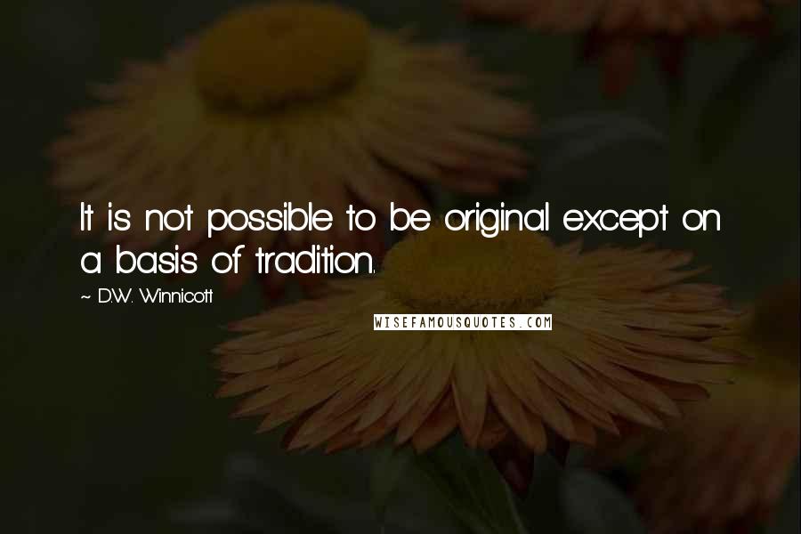 D.W. Winnicott Quotes: It is not possible to be original except on a basis of tradition.