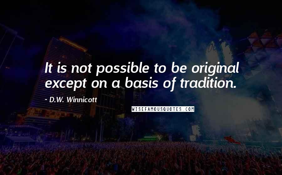 D.W. Winnicott Quotes: It is not possible to be original except on a basis of tradition.