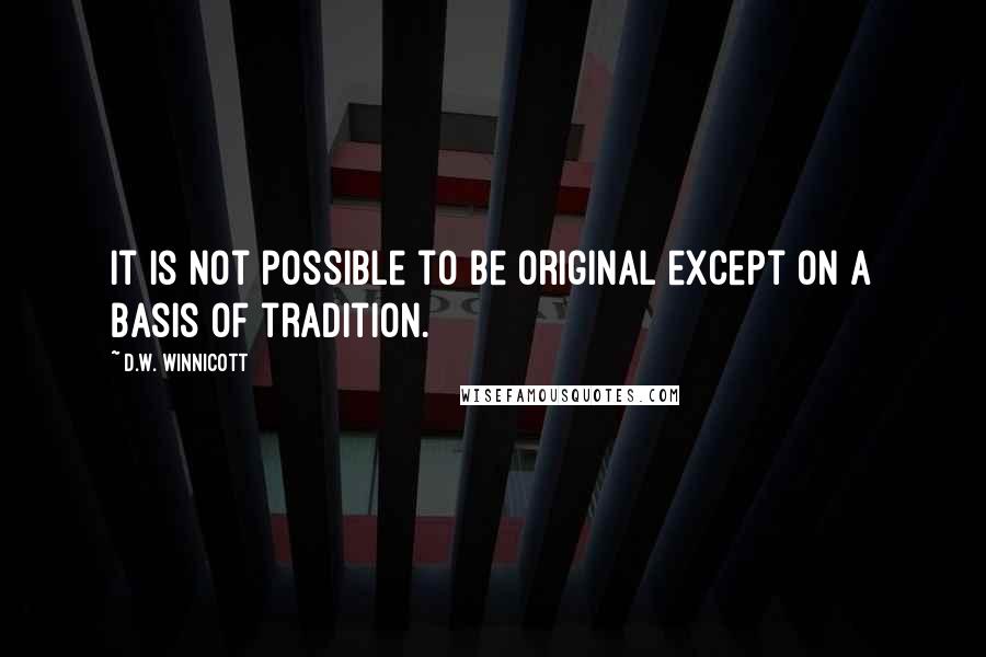 D.W. Winnicott Quotes: It is not possible to be original except on a basis of tradition.