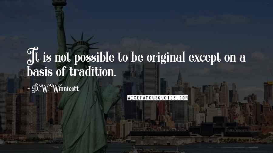 D.W. Winnicott Quotes: It is not possible to be original except on a basis of tradition.