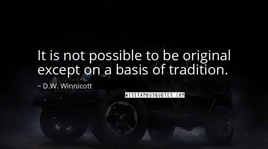 D.W. Winnicott Quotes: It is not possible to be original except on a basis of tradition.