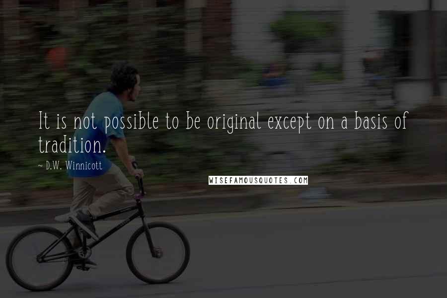 D.W. Winnicott Quotes: It is not possible to be original except on a basis of tradition.