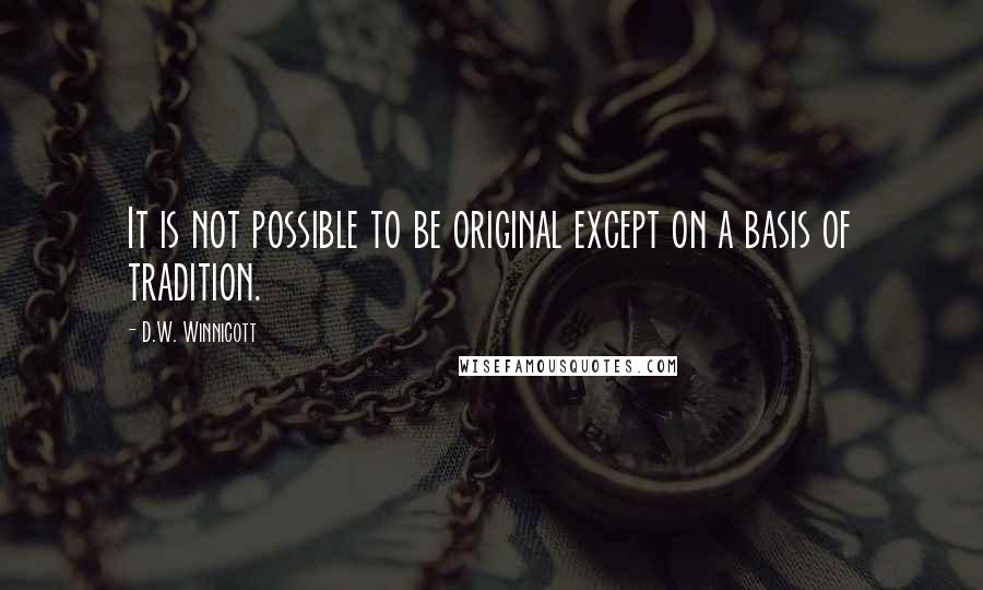 D.W. Winnicott Quotes: It is not possible to be original except on a basis of tradition.