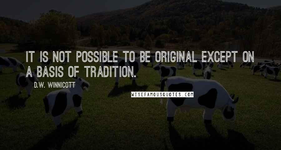 D.W. Winnicott Quotes: It is not possible to be original except on a basis of tradition.
