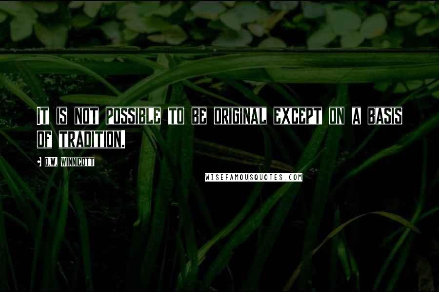 D.W. Winnicott Quotes: It is not possible to be original except on a basis of tradition.