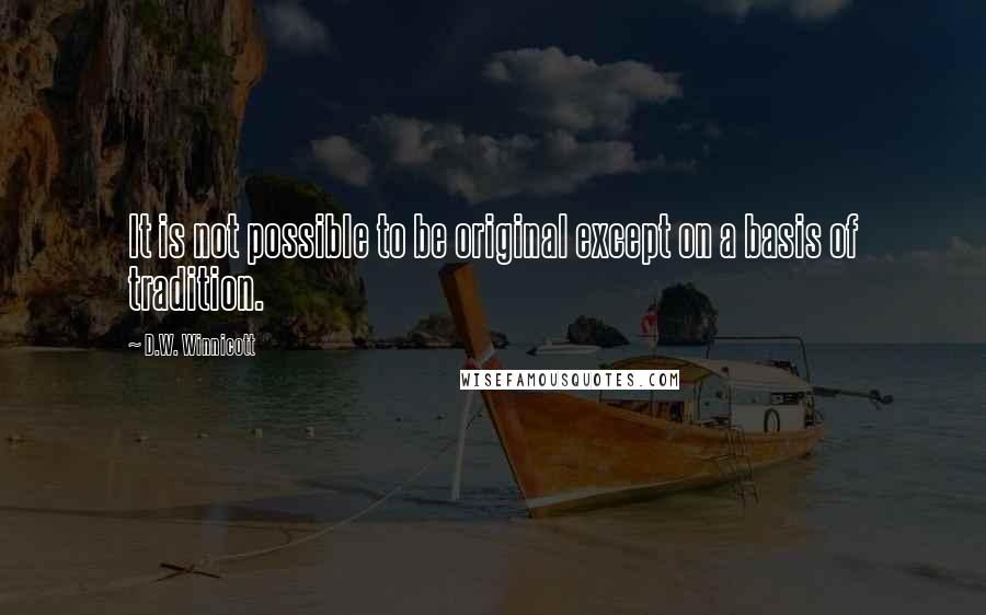 D.W. Winnicott Quotes: It is not possible to be original except on a basis of tradition.