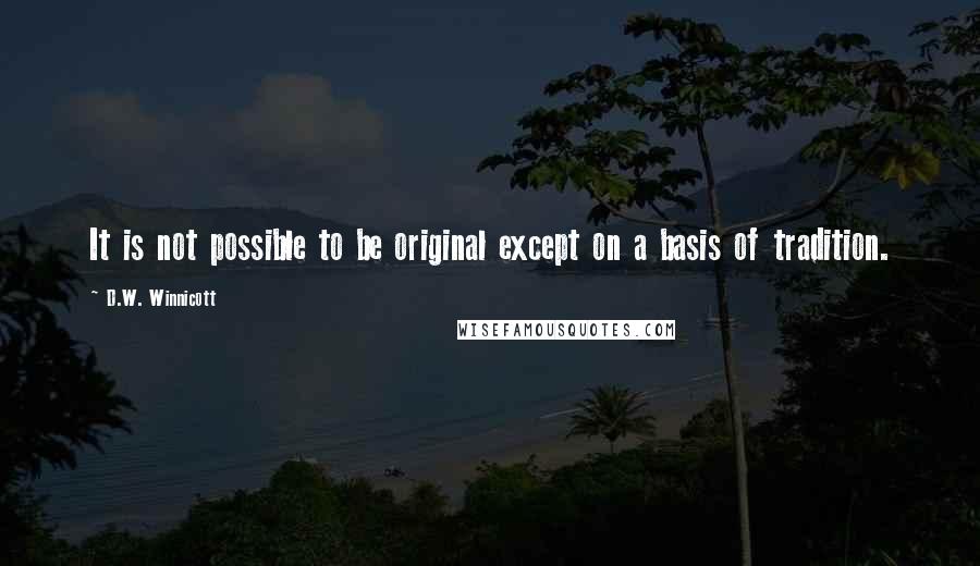 D.W. Winnicott Quotes: It is not possible to be original except on a basis of tradition.