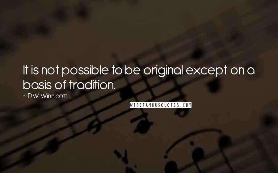 D.W. Winnicott Quotes: It is not possible to be original except on a basis of tradition.