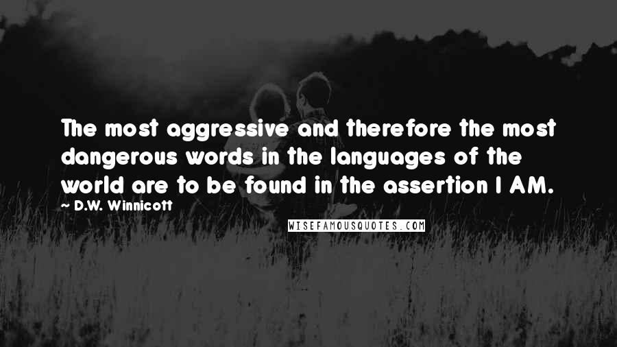 D.W. Winnicott Quotes: The most aggressive and therefore the most dangerous words in the languages of the world are to be found in the assertion I AM.