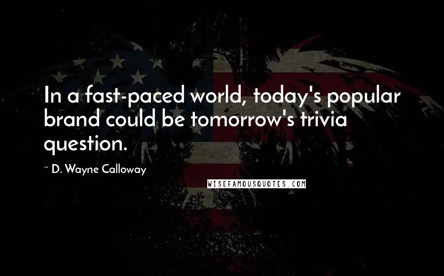 D. Wayne Calloway Quotes: In a fast-paced world, today's popular brand could be tomorrow's trivia question.