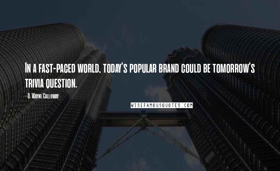 D. Wayne Calloway Quotes: In a fast-paced world, today's popular brand could be tomorrow's trivia question.