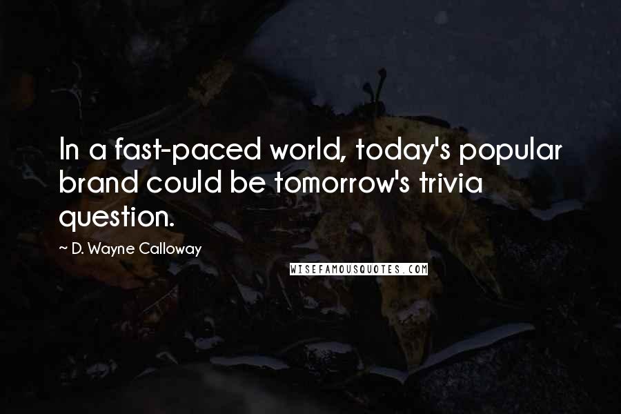 D. Wayne Calloway Quotes: In a fast-paced world, today's popular brand could be tomorrow's trivia question.