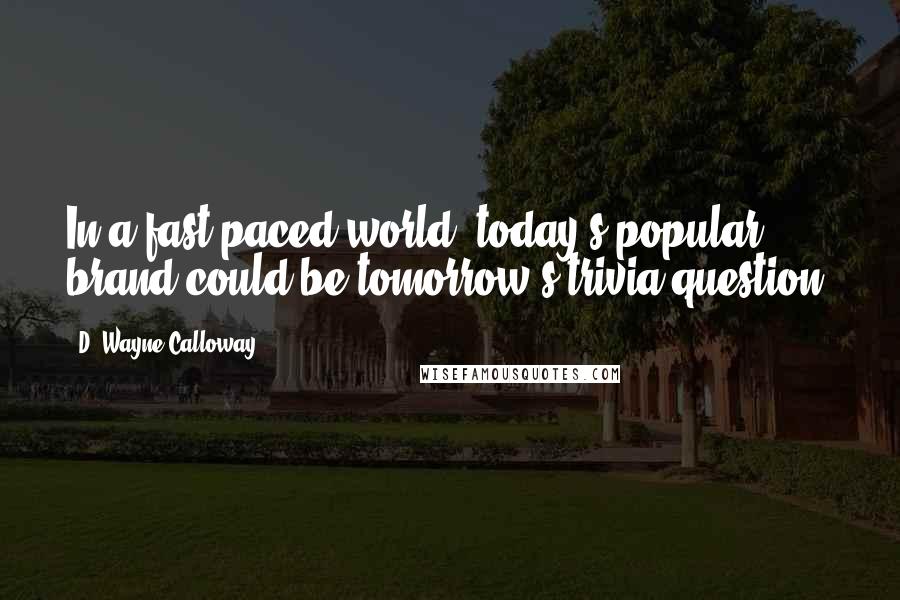 D. Wayne Calloway Quotes: In a fast-paced world, today's popular brand could be tomorrow's trivia question.