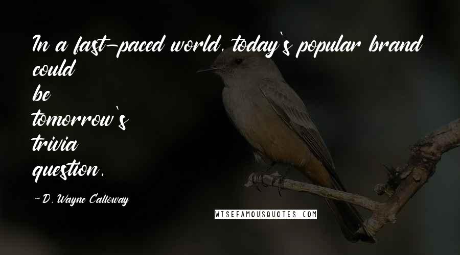 D. Wayne Calloway Quotes: In a fast-paced world, today's popular brand could be tomorrow's trivia question.