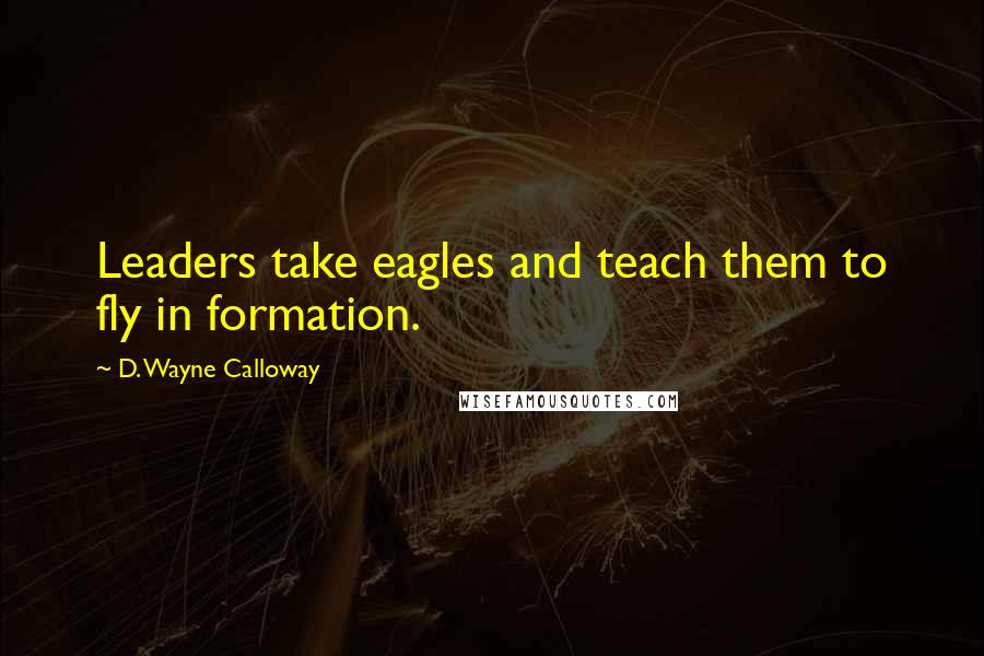 D. Wayne Calloway Quotes: Leaders take eagles and teach them to fly in formation.