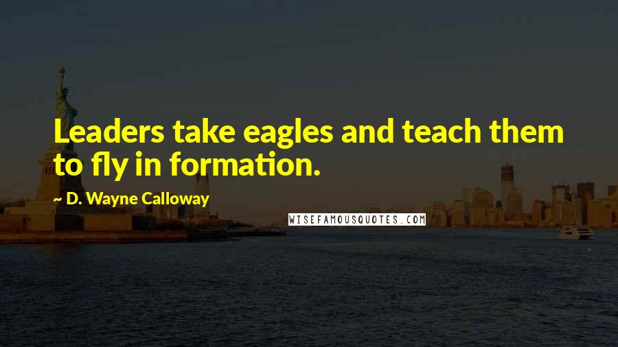 D. Wayne Calloway Quotes: Leaders take eagles and teach them to fly in formation.