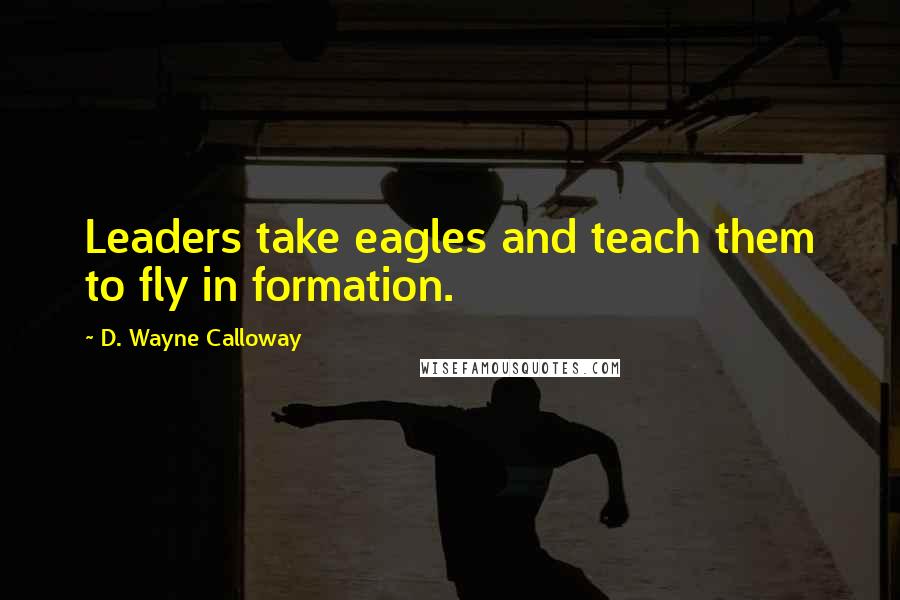 D. Wayne Calloway Quotes: Leaders take eagles and teach them to fly in formation.