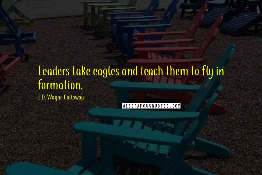 D. Wayne Calloway Quotes: Leaders take eagles and teach them to fly in formation.