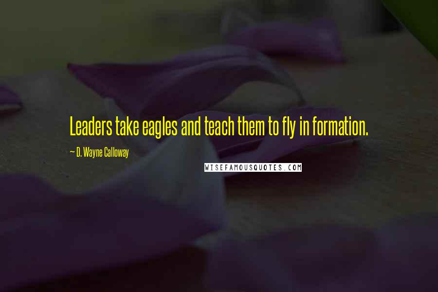 D. Wayne Calloway Quotes: Leaders take eagles and teach them to fly in formation.