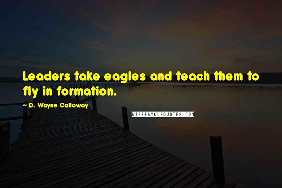 D. Wayne Calloway Quotes: Leaders take eagles and teach them to fly in formation.