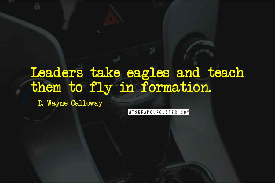 D. Wayne Calloway Quotes: Leaders take eagles and teach them to fly in formation.