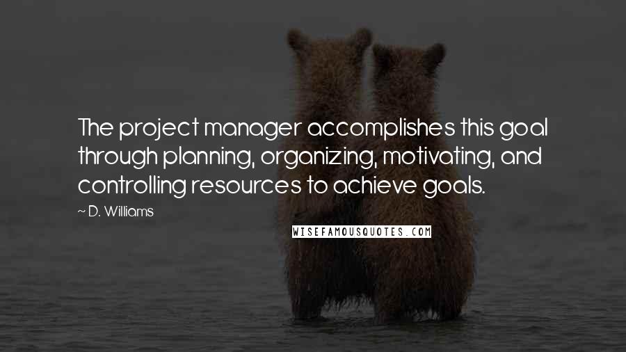 D. Williams Quotes: The project manager accomplishes this goal through planning, organizing, motivating, and controlling resources to achieve goals.