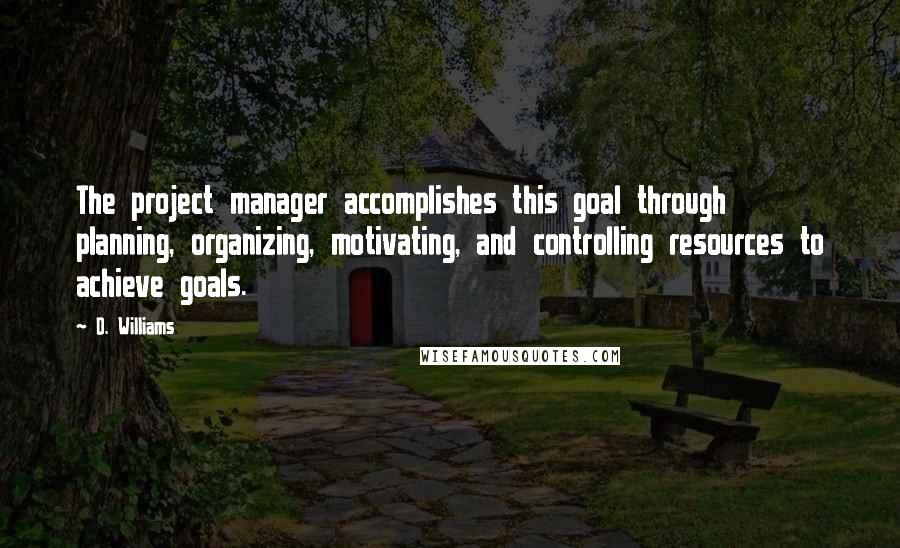 D. Williams Quotes: The project manager accomplishes this goal through planning, organizing, motivating, and controlling resources to achieve goals.