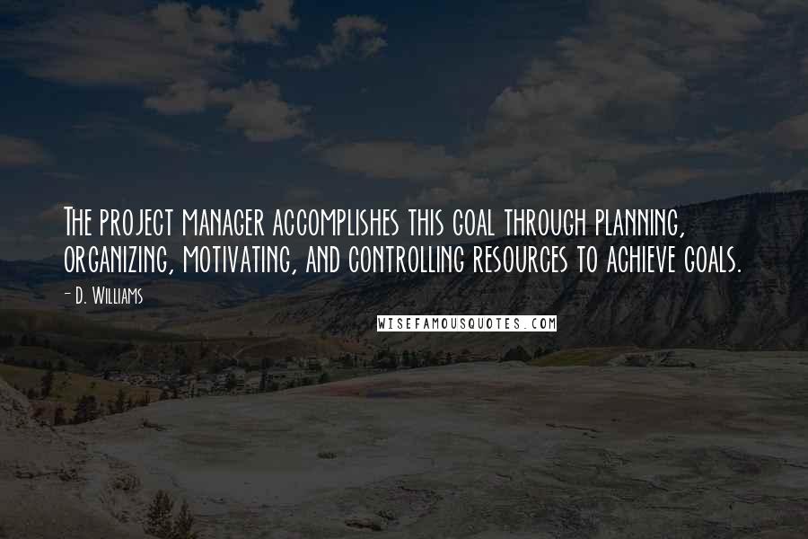 D. Williams Quotes: The project manager accomplishes this goal through planning, organizing, motivating, and controlling resources to achieve goals.